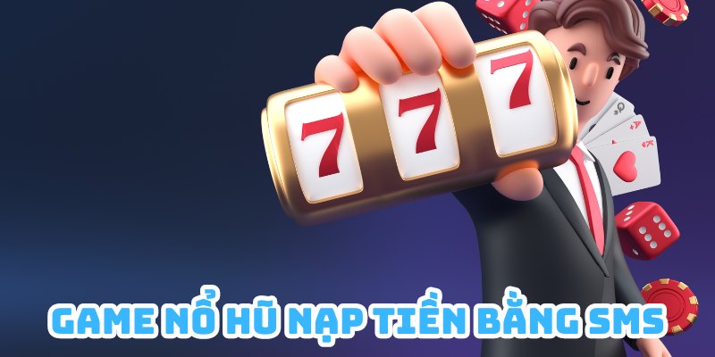 Chia Sẻ Top 4 Tựa Game Nổ Hũ Nạp Tiền Bằng SMS Ngon, Bổ, Rẻ